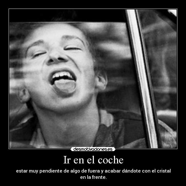 Ir en el coche - estar muy pendiente de algo de fuera y acabar dándote con el cristal en la frente.