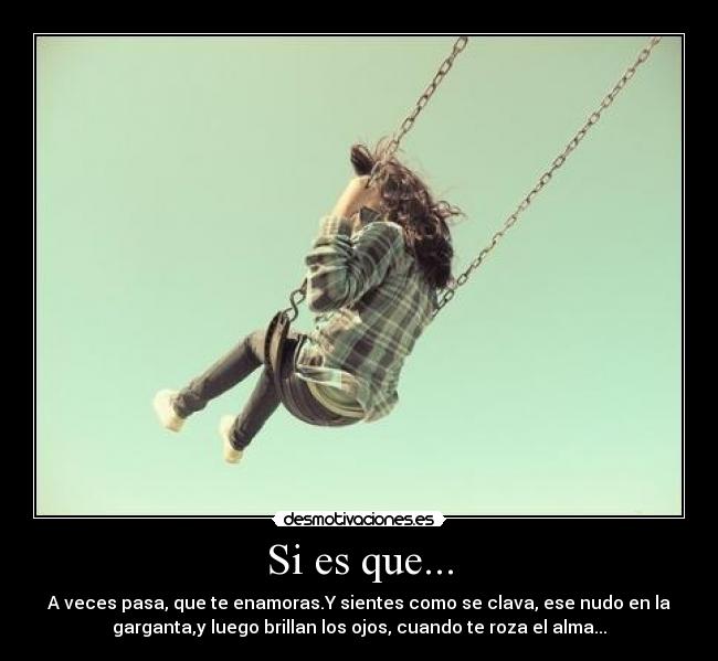 Si es que... - A veces pasa, que te enamoras.Y sientes como se clava, ese nudo en la
garganta,y luego brillan los ojos, cuando te roza el alma...