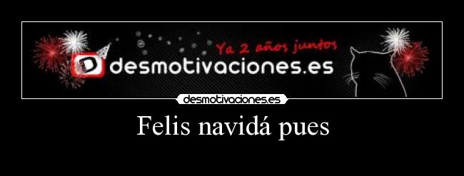 Felis navidá pues -