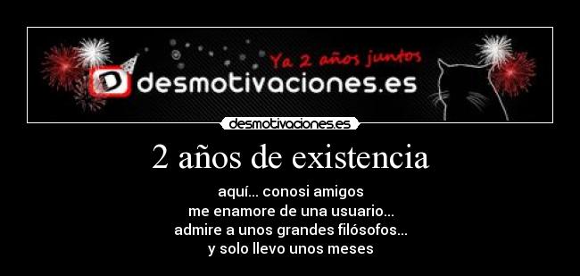 2 años de existencia - aquí... conosi amigos
me enamore de una usuario...
admire a unos grandes filósofos...
y solo llevo unos meses