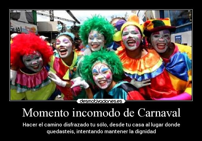 Momento incomodo de Carnaval - Hacer el camino disfrazado tu sólo, desde tu casa al lugar donde
quedasteis, intentando mantener la dignidad