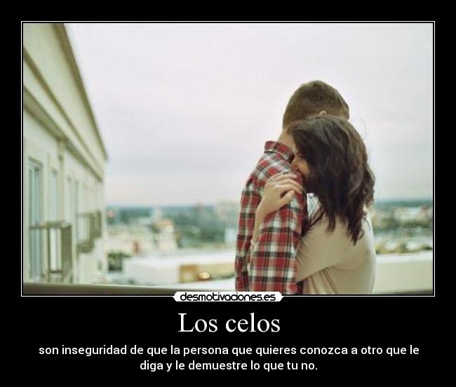 Los celos - son inseguridad de que la persona que quieres conozca a otro que le
diga y le demuestre lo que tu no.
