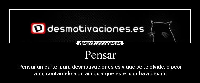 Pensar - Pensar un cartel para desmotivaciones.es y que se te olvide, o peor
aún, contárselo a un amigo y que este lo suba a desmo