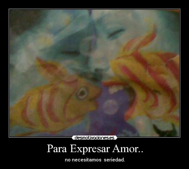 Para Expresar Amor.. - no necesitamos seriedad.