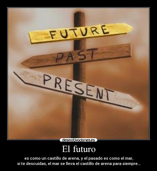 El futuro - es como un castillo de arena, y el pasado es como el mar,
si te descuidas, el mar se lleva el castillo de arena para siempre...