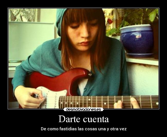 Darte cuenta - De como fastidias las cosas una y otra vez