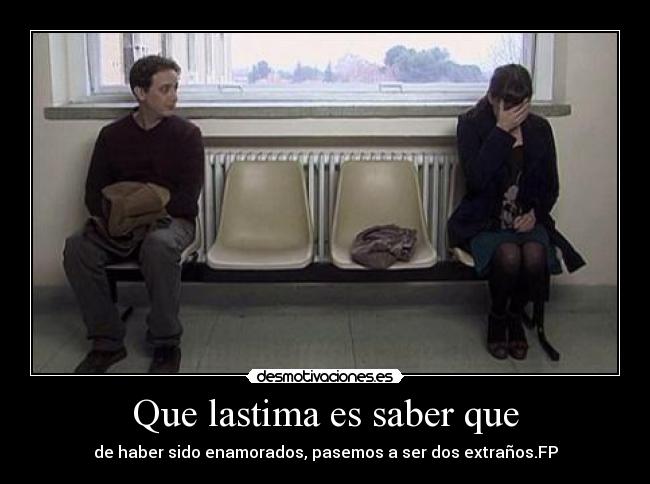 Que lastima es saber que - de haber sido enamorados, pasemos a ser dos extraños.FP