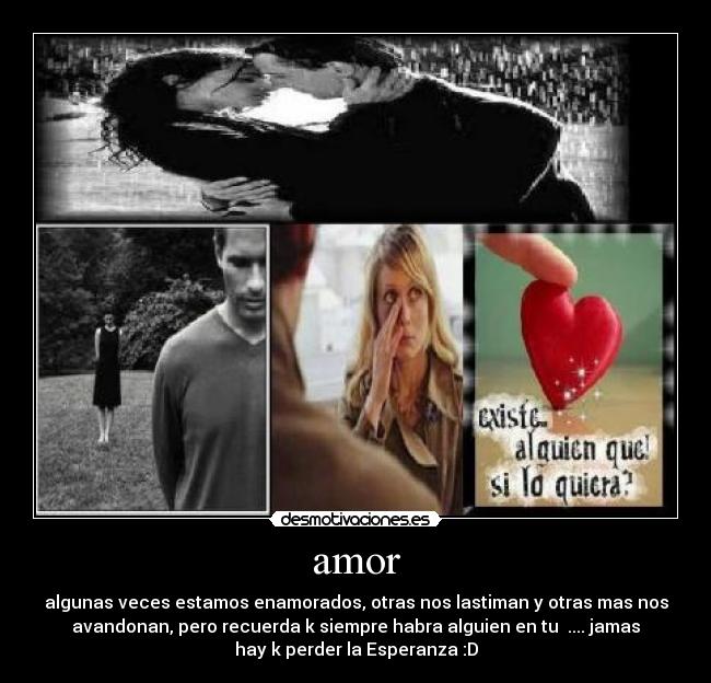 amor - algunas veces estamos enamorados, otras nos lastiman y otras mas nos
avandonan, pero recuerda k siempre habra alguien en tu ♥.... jamas
hay k perder la Esperanza :D