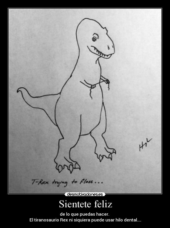 Sientete feliz - de lo que puedas hacer. 
El tiranosaurio Rex ni siquiera puede usar hilo dental....