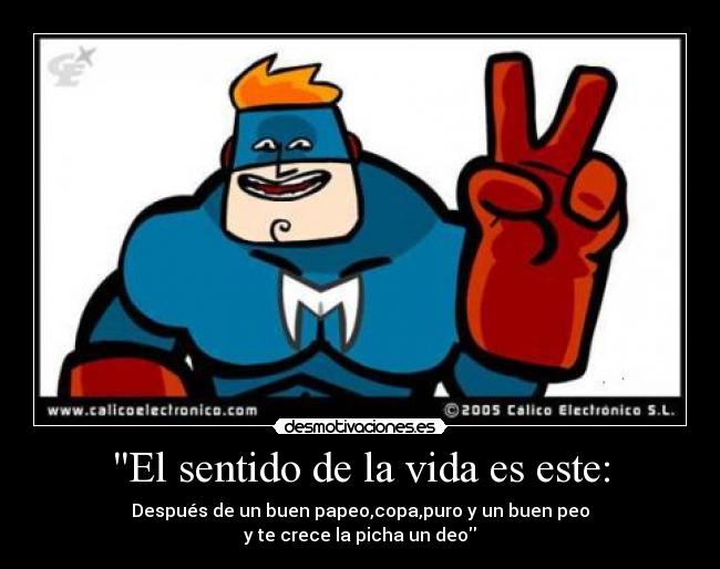 El sentido de la vida es este: - Después de un buen papeo,copa,puro y un buen peo
y te crece la picha un deo
