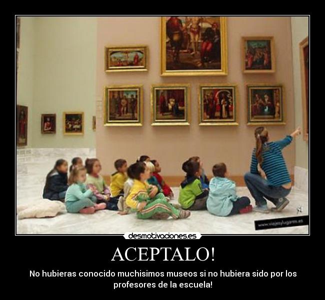 ACEPTALO! - No hubieras conocido muchisimos museos si no hubiera sido por los
profesores de la escuela!