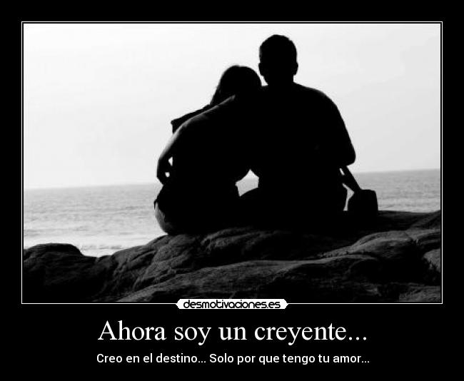 Ahora soy un creyente... - Creo en el destino... Solo por que tengo tu amor...