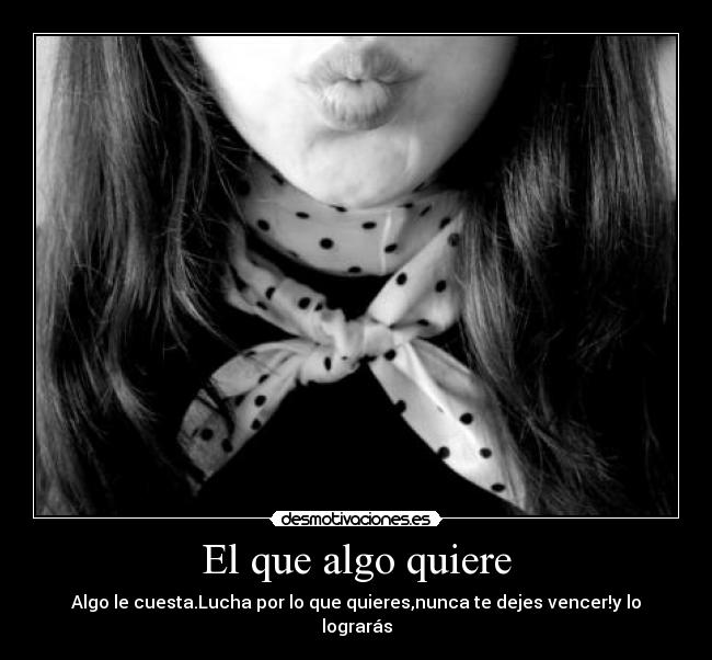 El que algo quiere - Algo le cuesta.Lucha por lo que quieres,nunca te dejes vencer!y lo lograrás