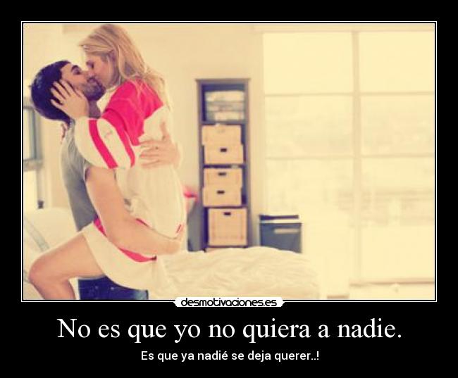 No es que yo no quiera a nadie. - Es que ya nadié se deja querer..!