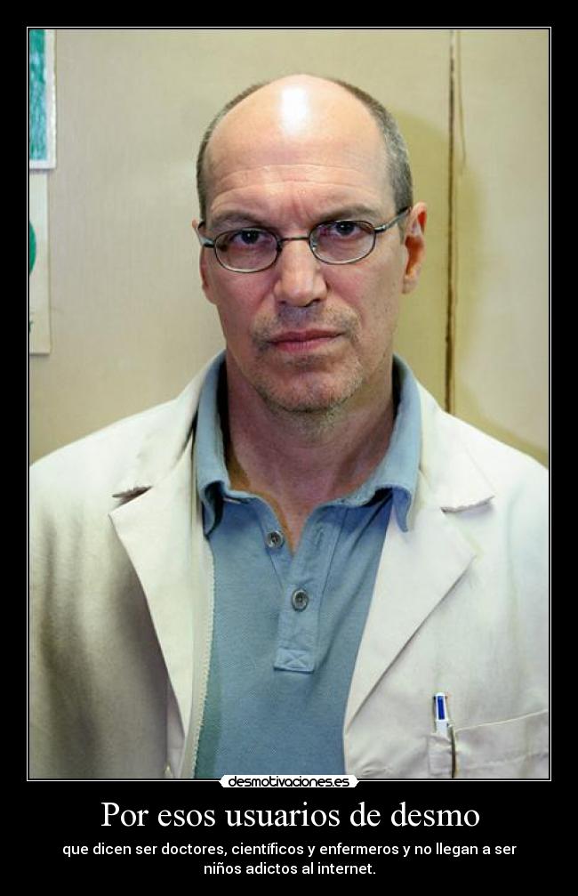 Por esos usuarios de desmo - que dicen ser doctores, científicos y enfermeros y no llegan a ser
niños adictos al internet.