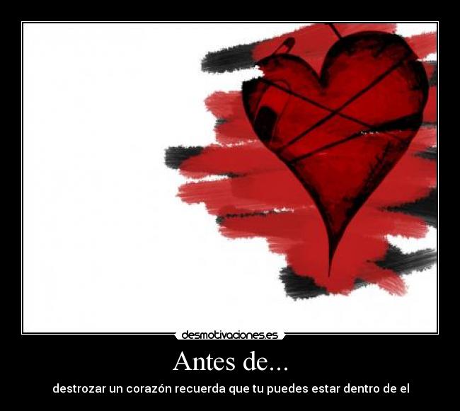Antes de... - destrozar un corazón recuerda que tu puedes estar dentro de el