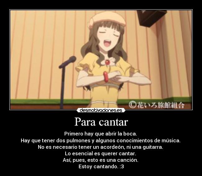 Para cantar - Primero hay que abrir la boca.
Hay que tener dos pulmones y algunos conocimientos de música.
No es necesario tener un acordeón, ni una guitarra.
Lo esencial es querer cantar.
Así, pues, esto es una canción.
Estoy cantando. :3