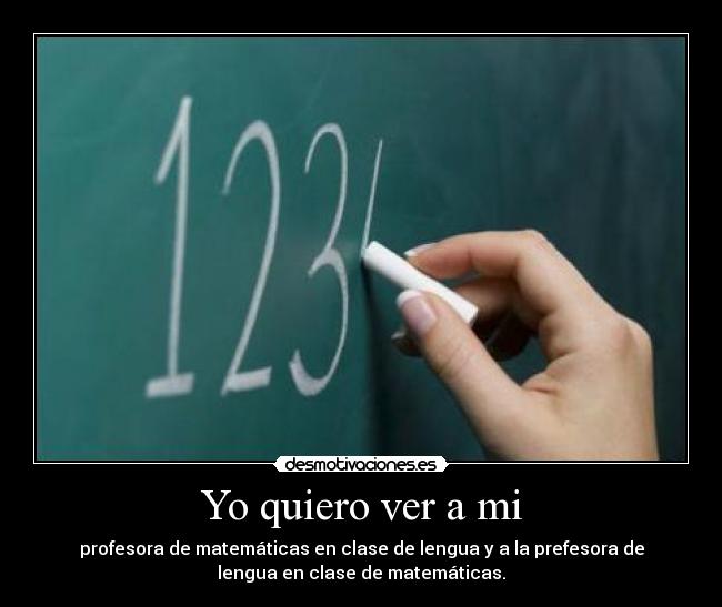 Yo quiero ver a mi - profesora de matemáticas en clase de lengua y a la prefesora de
lengua en clase de matemáticas.