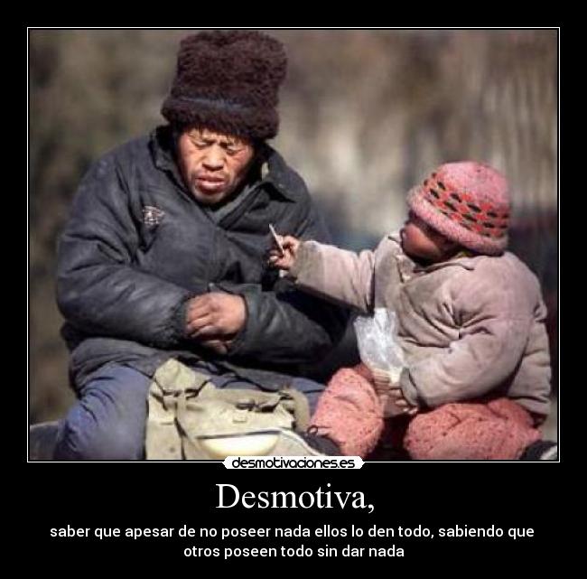 Desmotiva, - saber que apesar de no poseer nada ellos lo den todo, sabiendo que
otros poseen todo sin dar nada