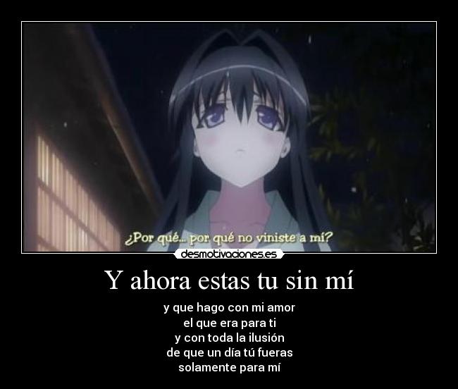 Y ahora estas tu sin mí - y que hago con mi amor
el que era para ti
y con toda la ilusión
de que un día tú fueras
solamente para mí