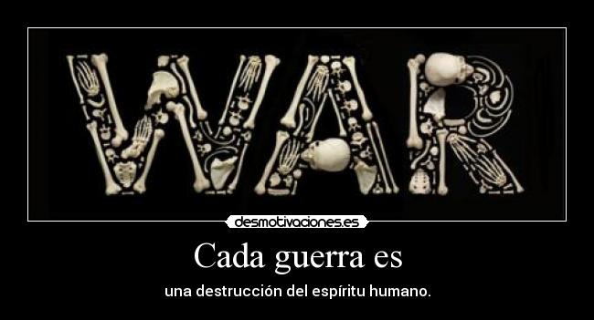 Cada guerra es - una destrucción del espíritu humano.