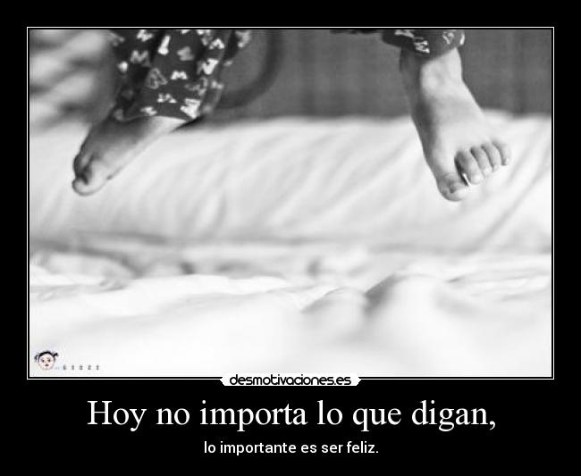 Hoy no importa lo que digan, - lo importante es ser feliz.