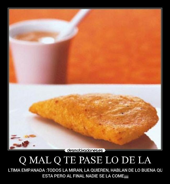Q MAL Q TE PASE LO DE LA - ULTIMA EMPANADA :TODOS LA MIRAN, LA QUIEREN, HABLAN DE LO BUENA QUE
ESTA PERO AL FINAL NADIE SE LA COME¡¡¡¡