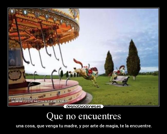 Que no encuentres - una cosa, que venga tu madre, y por arte de magia, te la encuentre.
