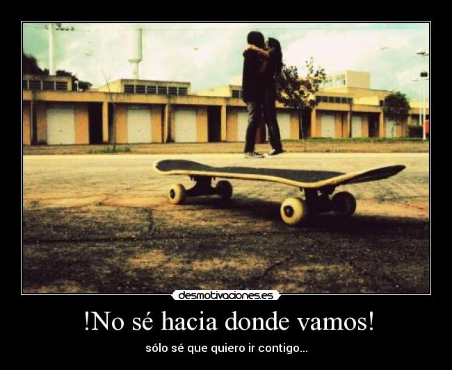 !No sé hacia donde vamos! - sólo sé que quiero ir contigo...