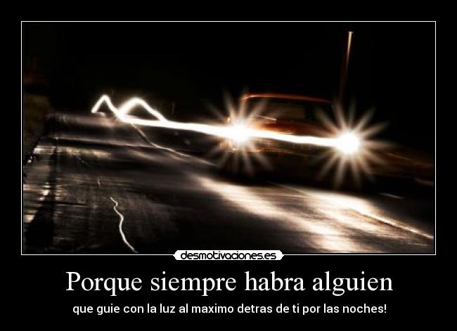 Porque siempre habra alguien - que guie con la luz al maximo detras de ti por las noches!