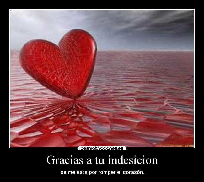 Gracias a tu indesicion - se me esta por romper el corazón.