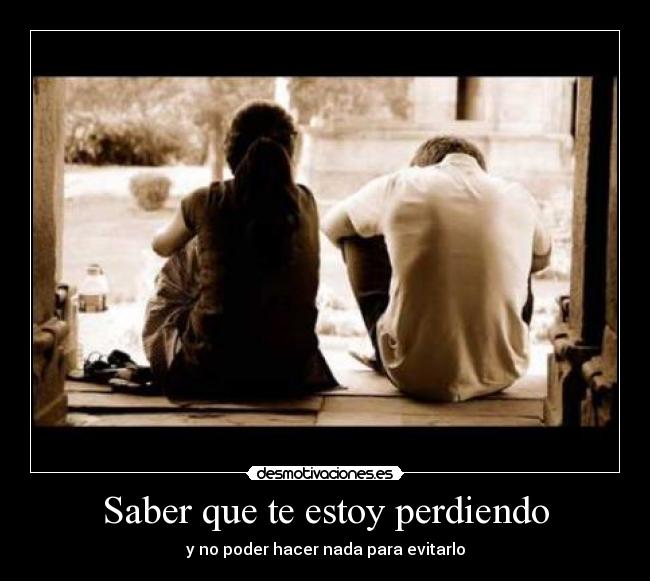 Saber que te estoy perdiendo Desmotivaciones Saber que te estoy perdiendo Desmotivaciones