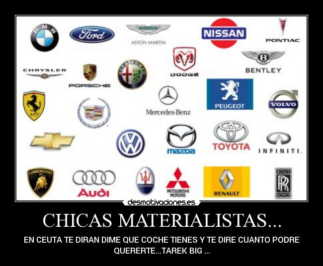 CHICAS MATERIALISTAS... - EN CEUTA TE DIRAN DIME QUE COCHE TIENES Y TE DIRE CUANTO PODRE
QUERERTE...TAREK BIG ...