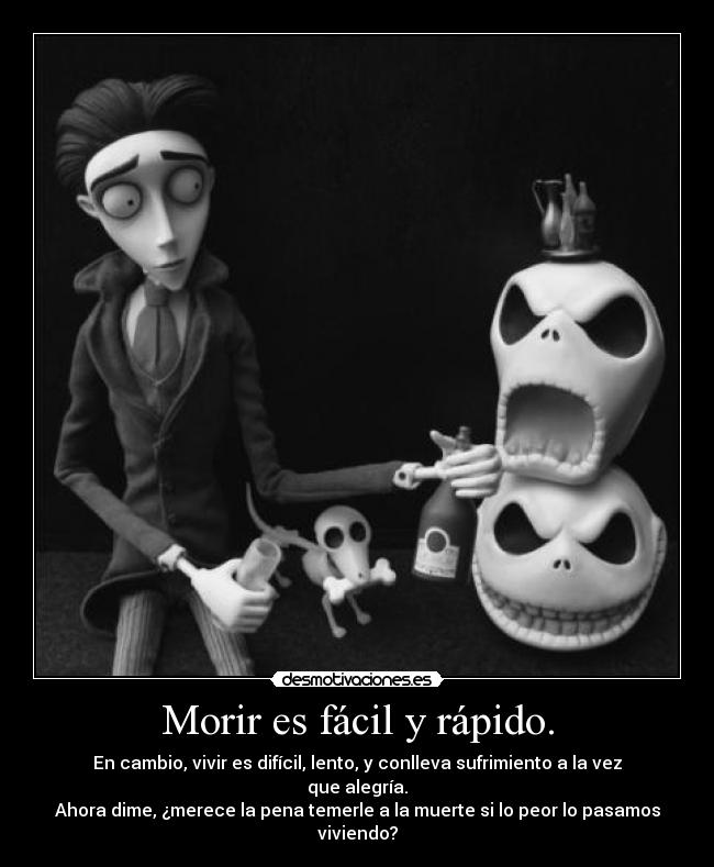 Morir es fácil y rápido. - En cambio, vivir es difícil, lento, y conlleva sufrimiento a la vez que alegría.
Ahora dime, ¿merece la pena temerle a la muerte si lo peor lo pasamos viviendo?