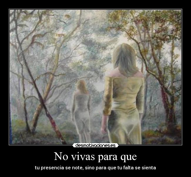 No vivas para que - tu presencia se note, sino para que tu falta se sienta