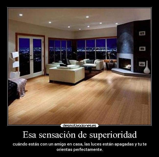 Esa sensación de superioridad - cuándo estás con un amigo en casa, las luces están apagadas y tu te
orientas perfectamente.