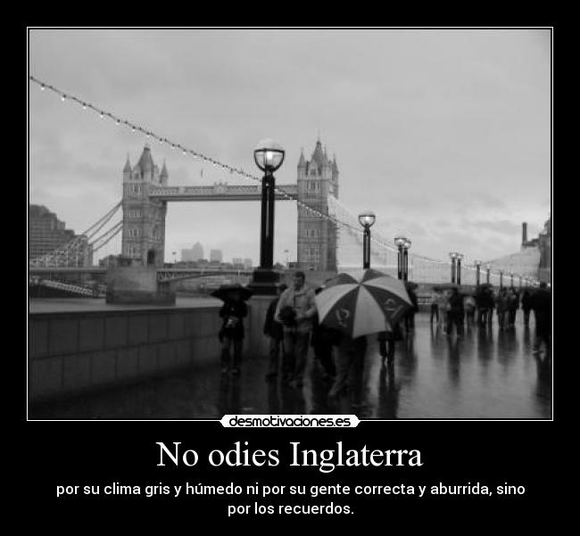 No odies Inglaterra - por su clima gris y húmedo ni por su gente correcta y aburrida, sino
por los recuerdos.