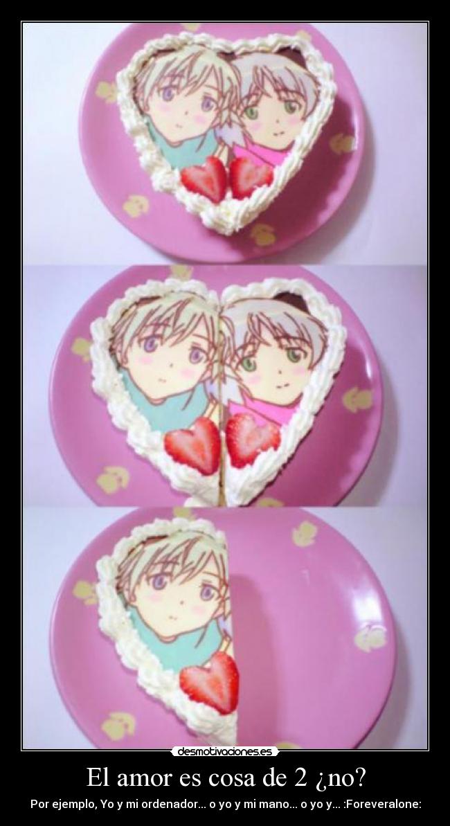 El amor es cosa de 2 ¿no? - Por ejemplo, Yo y mi ordenador... o yo y mi mano... o yo y... :Foreveralone: