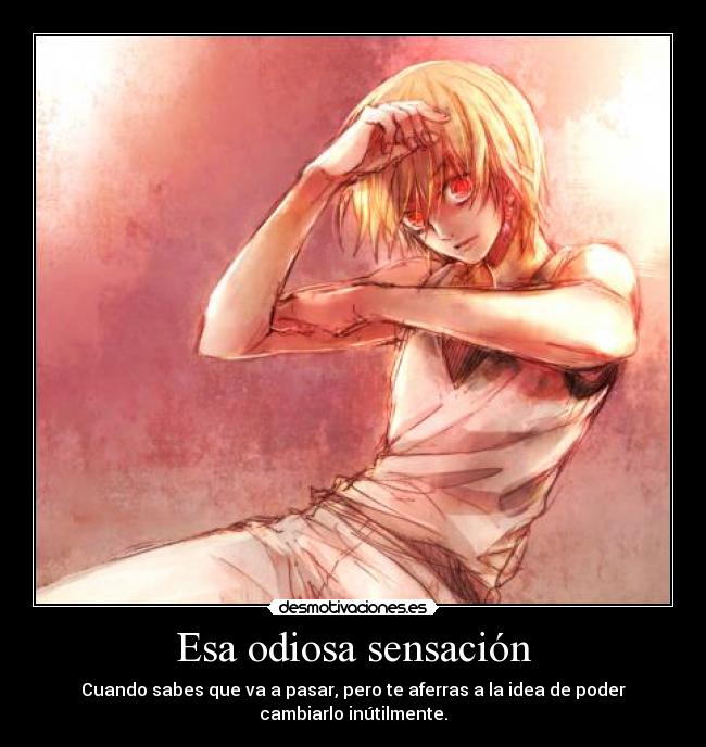 Esa odiosa sensación - Cuando sabes que va a pasar, pero te aferras a la idea de poder
cambiarlo inútilmente.