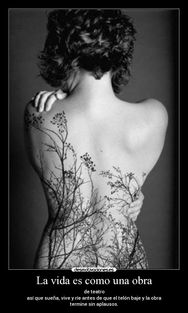 La vida es como una obra - de teatro
así que sueña, vive y ríe antes de que el telón baje y la obra termine sin aplausos.