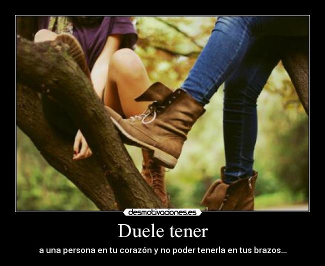 Duele tener - a una persona en tu corazón y no poder tenerla en tus brazos...