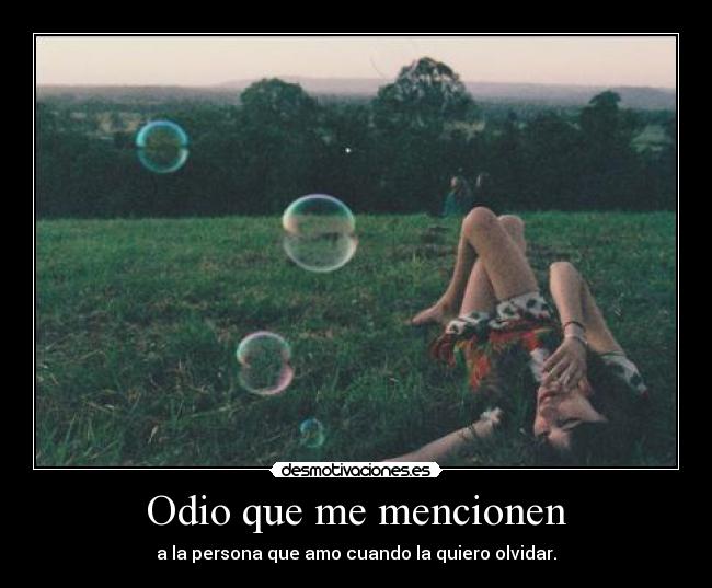 Odio que me mencionen - a la persona que amo cuando la quiero olvidar.