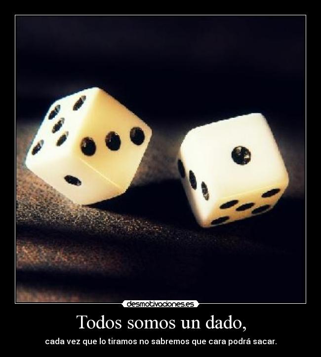 Todos somos un dado, - cada vez que lo tiramos no sabremos que cara podrá sacar.