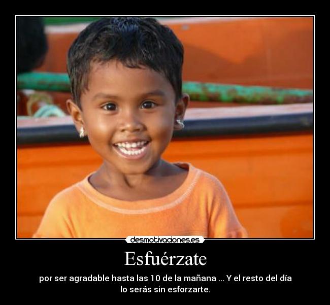 Esfuérzate - por ser agradable hasta las 10 de la mañana ... Y el resto del día
lo serás sin esforzarte.