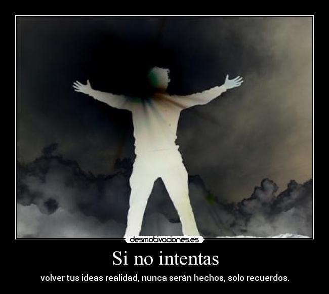 Si no intentas - volver tus ideas realidad, nunca serán hechos, solo recuerdos.