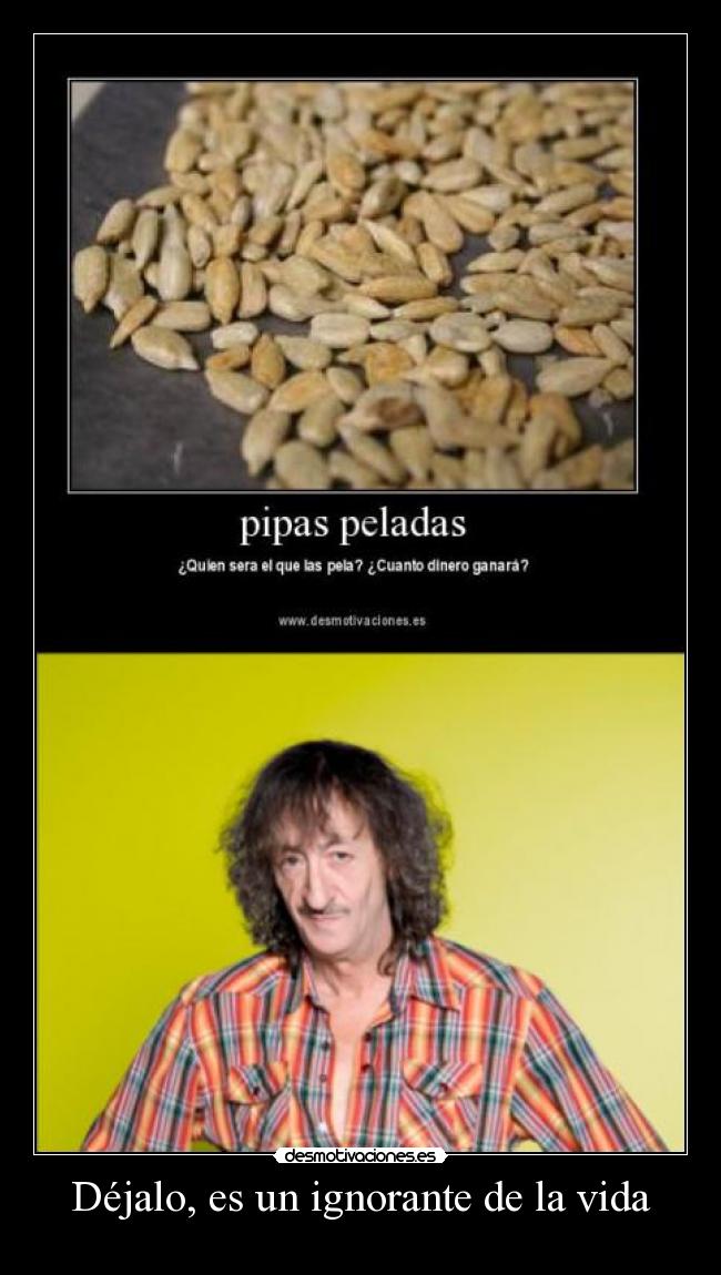 Déjalo, es un ignorante de la vida -