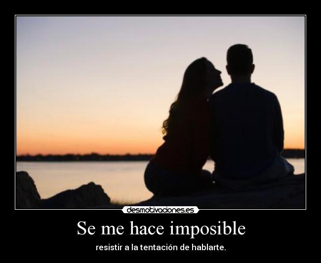 Se me hace imposible - resistir a la tentación de hablarte.