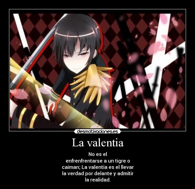 La valentia - No es el
enfrenfrentarse a un tigre o
caiman; La valentia es el llevar
la verdad por delante y admitir
la realidad.
