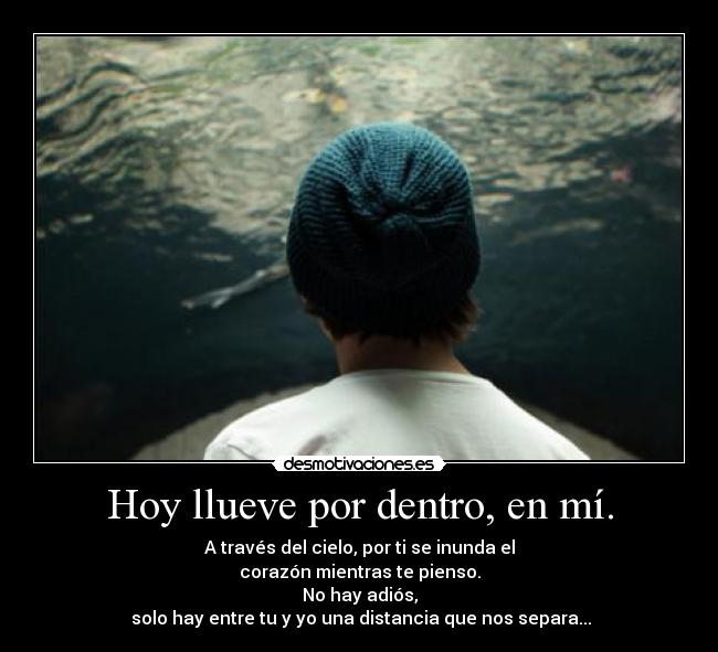 Hoy llueve por dentro, en mí. - A través del cielo, por ti se inunda el
corazón mientras te pienso.
No hay adiós,
 solo hay entre tu y yo una distancia que nos separa...