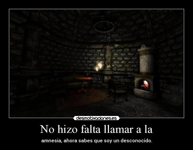 No hizo falta llamar a la - amnesia, ahora sabes que soy un desconocido.